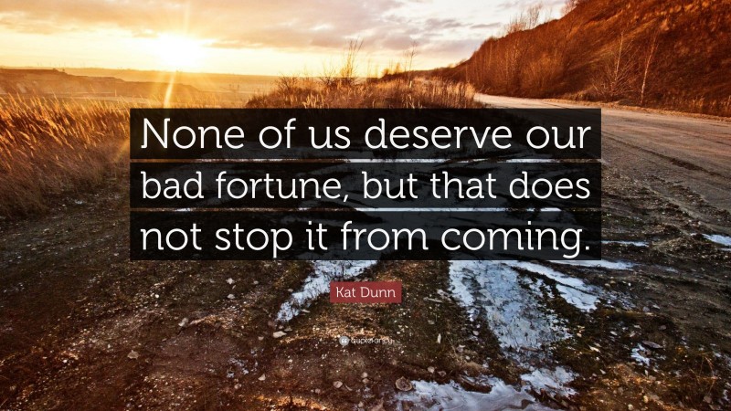 Kat Dunn Quote: “None of us deserve our bad fortune, but that does not stop it from coming.”