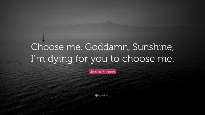 Jessica Peterson Quote: “Choose me. Goddamn, Sunshine, I’m dying for you to choose me.”