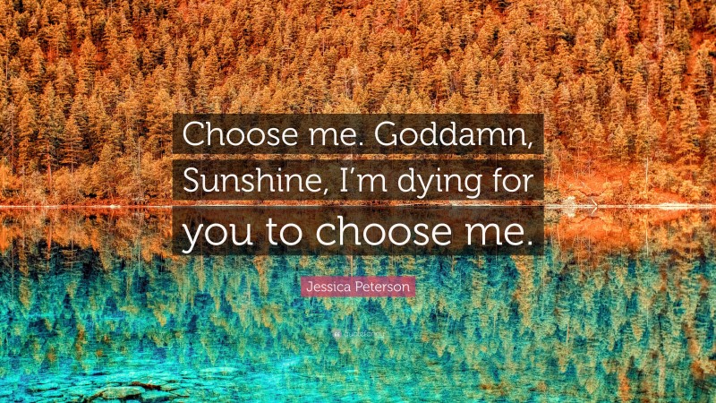 Jessica Peterson Quote: “Choose me. Goddamn, Sunshine, I’m dying for you to choose me.”