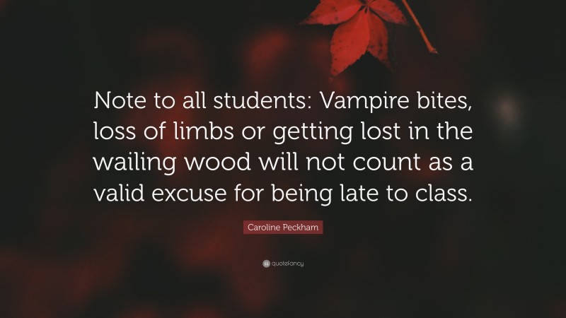Caroline Peckham Quote: “Note to all students: Vampire bites, loss of limbs or getting lost in the wailing wood will not count as a valid excuse for being late to class.”