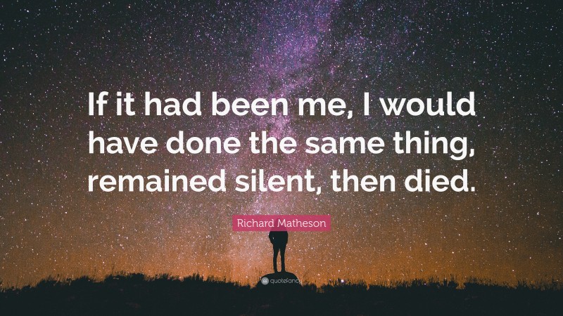 Richard Matheson Quote: “If it had been me, I would have done the same thing, remained silent, then died.”