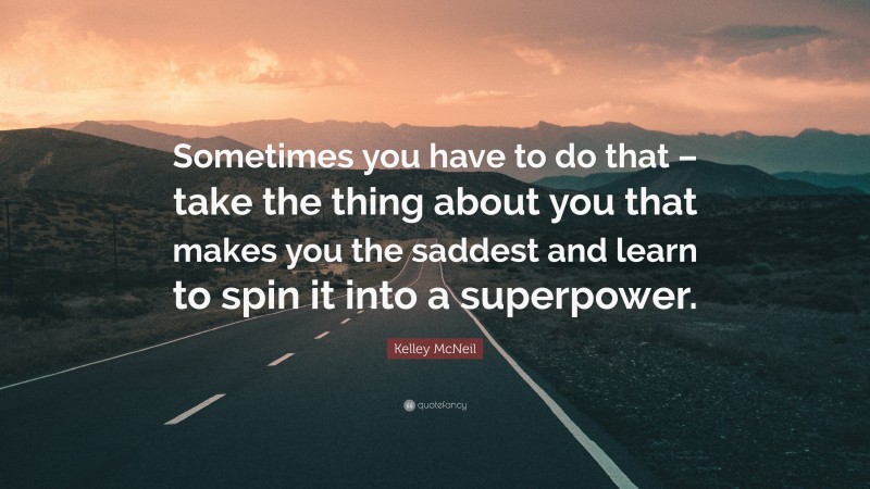 Kelley McNeil Quote: “Sometimes you have to do that – take the thing about you that makes you the saddest and learn to spin it into a superpower.”