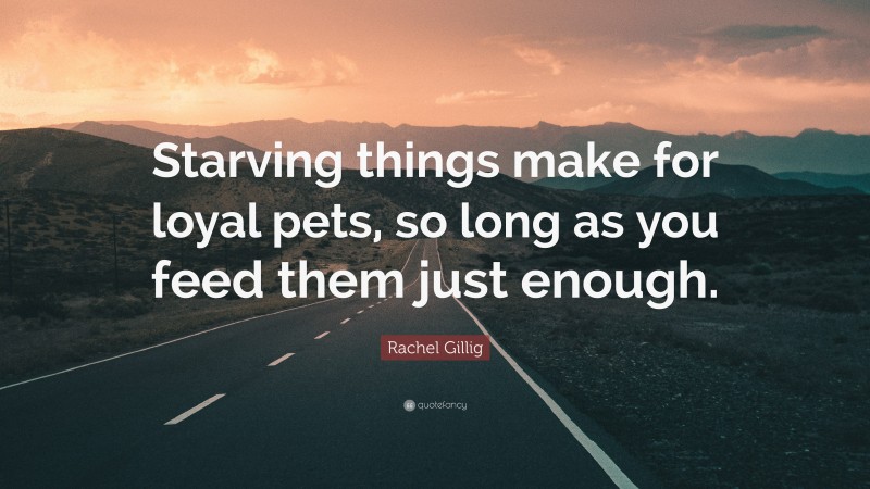 Rachel Gillig Quote: “Starving things make for loyal pets, so long as you feed them just enough.”
