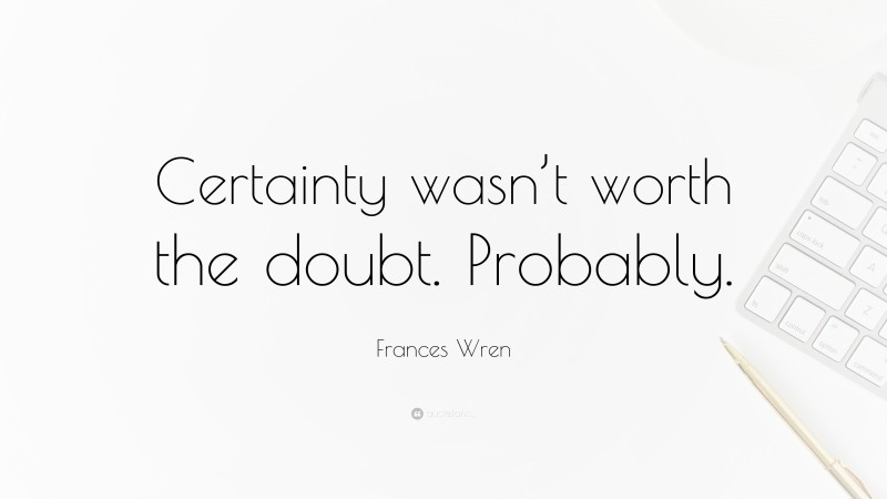 Frances Wren Quote: “Certainty wasn’t worth the doubt. Probably.”