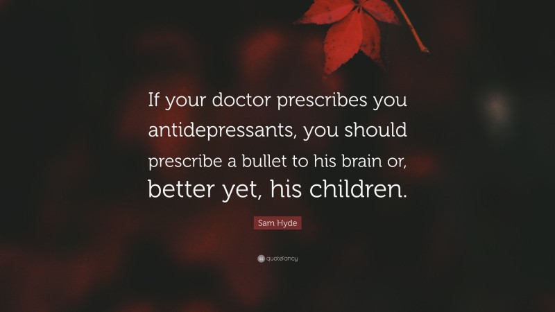 Sam Hyde Quote: “If your doctor prescribes you antidepressants, you should prescribe a bullet to his brain or, better yet, his children.”
