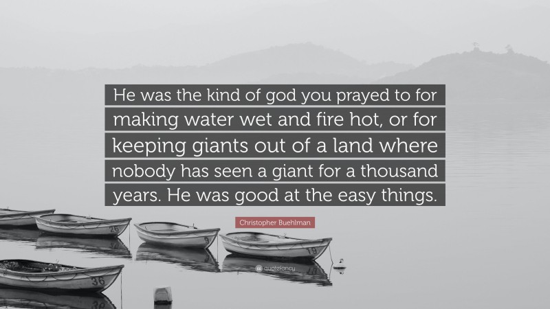 Christopher Buehlman Quote: “He was the kind of god you prayed to for making water wet and fire hot, or for keeping giants out of a land where nobody has seen a giant for a thousand years. He was good at the easy things.”