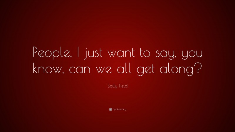Sally Field Quote: “People, I just want to say, you know, can we all get along?”