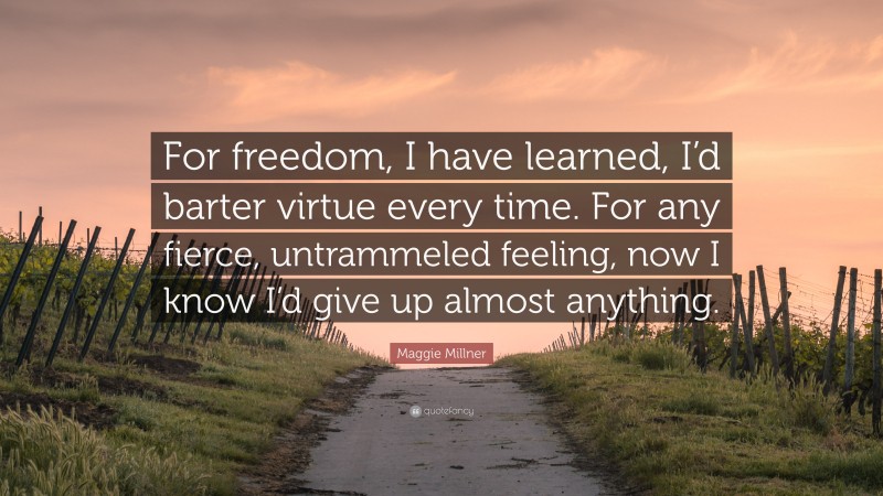 Maggie Millner Quote: “For freedom, I have learned, I’d barter virtue every time. For any fierce, untrammeled feeling, now I know I’d give up almost anything.”