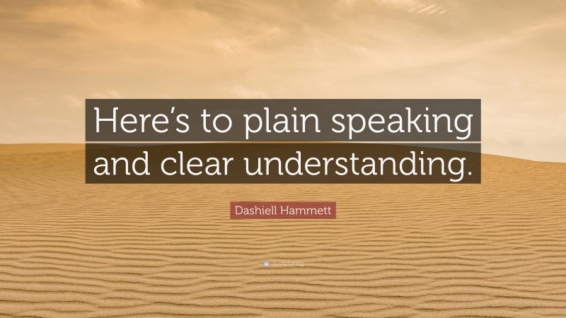 Dashiell Hammett Quote: “Here’s to plain speaking and clear understanding.”