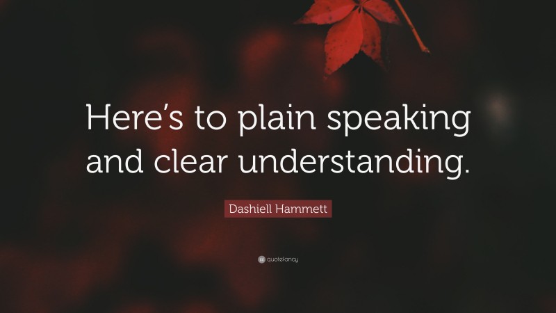 Dashiell Hammett Quote: “Here’s to plain speaking and clear understanding.”