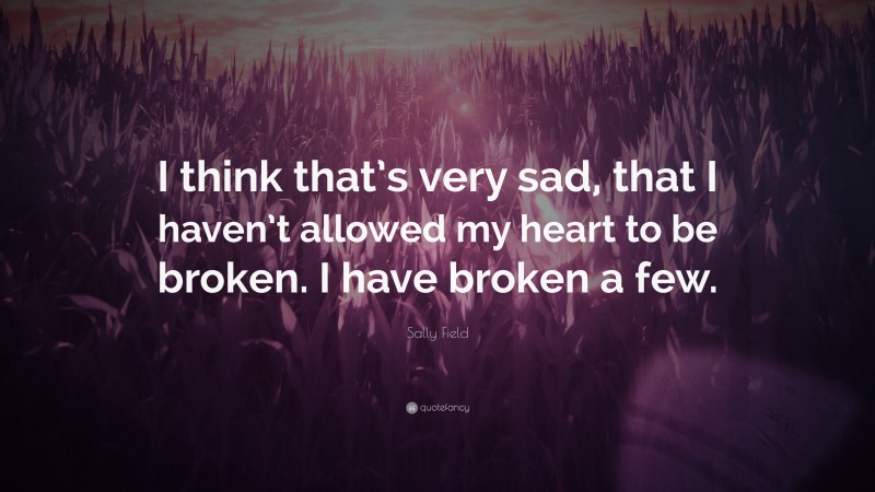 Sally Field Quote: “I think that’s very sad, that I haven’t allowed my heart to be broken. I have broken a few.”