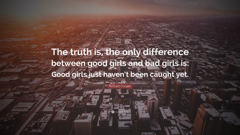 Richard Cooper Quote: “The truth is, the only difference between good girls and bad girls is: Good girls just haven’t been caught yet.”
