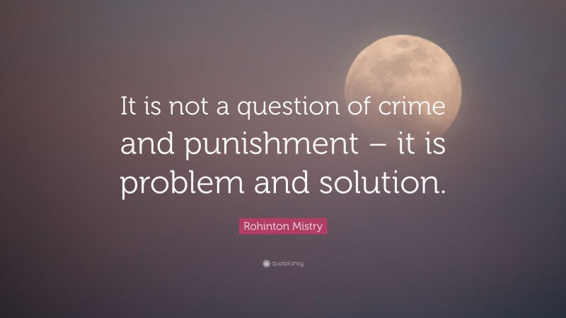 Rohinton Mistry Quote: “It is not a question of crime and punishment – it is problem and solution.”