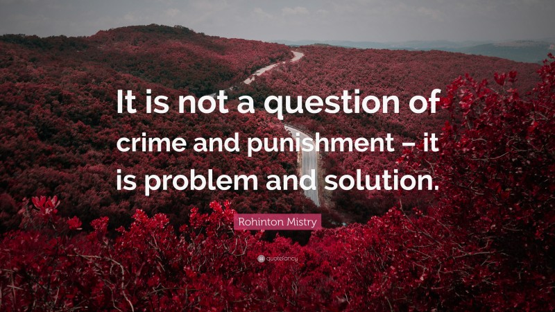 Rohinton Mistry Quote: “It is not a question of crime and punishment – it is problem and solution.”