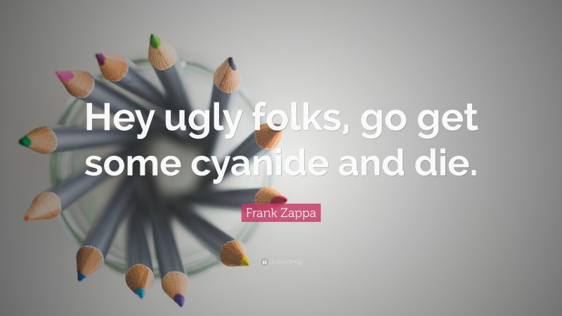 Frank Zappa Quote: “Hey ugly folks, go get some cyanide and die.”