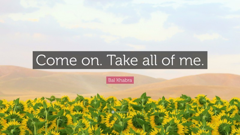 Bal Khabra Quote: “Come on. Take all of me.”