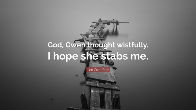 Lex Croucher Quote: “God, Gwen thought wistfully. I hope she stabs me.”