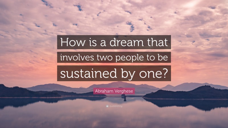 Abraham Verghese Quote: “How is a dream that involves two people to be sustained by one?”