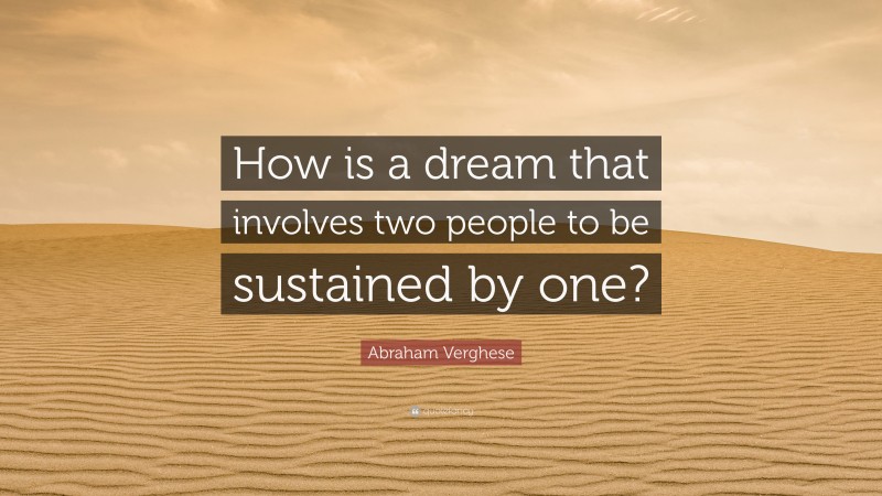Abraham Verghese Quote: “How is a dream that involves two people to be sustained by one?”