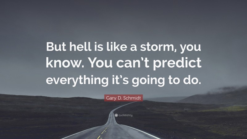 Gary D. Schmidt Quote: “But hell is like a storm, you know. You can’t predict everything it’s going to do.”