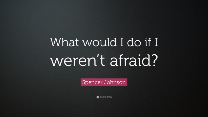 Spencer Johnson Quote: “What would I do if I weren’t afraid?”