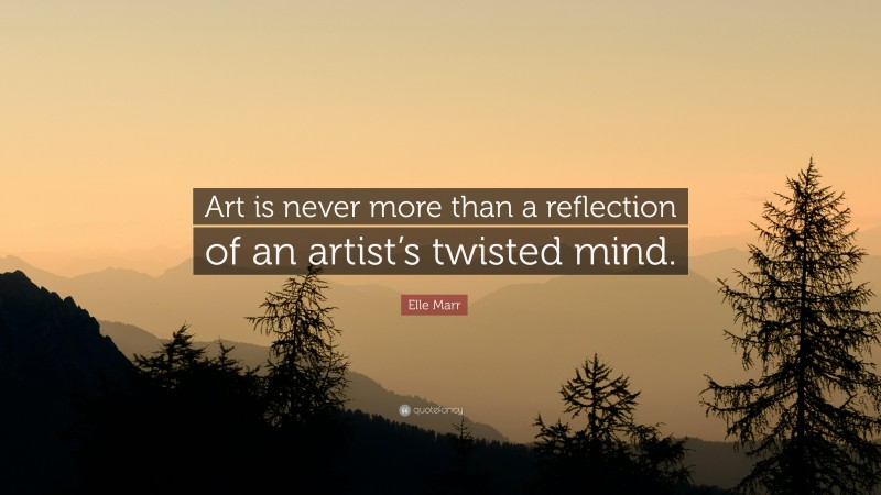 Elle Marr Quote: “Art is never more than a reflection of an artist’s twisted mind.”