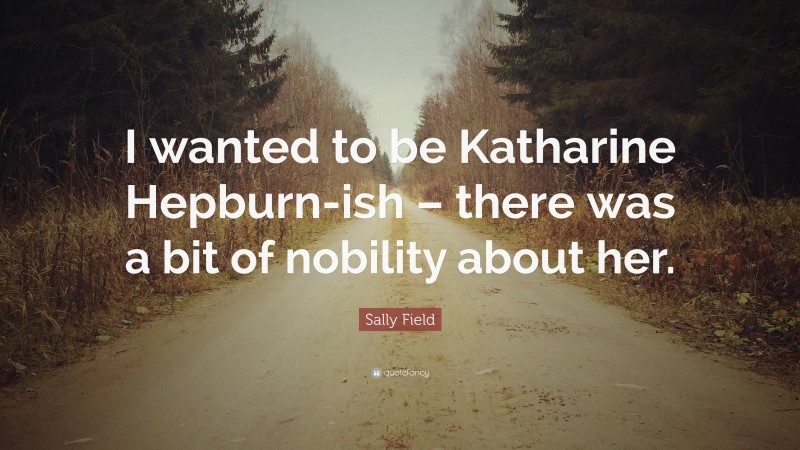 Sally Field Quote: “I wanted to be Katharine Hepburn-ish – there was a bit of nobility about her.”