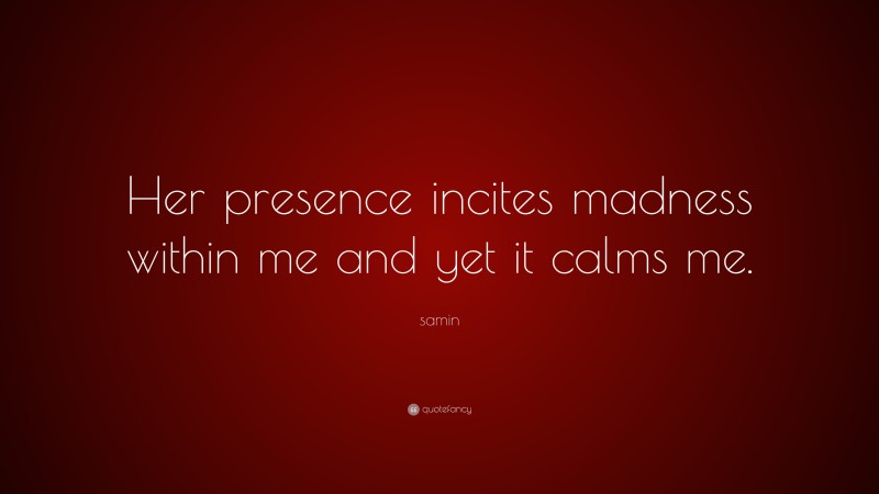 samin Quote: “Her presence incites madness within me and yet it calms me.”