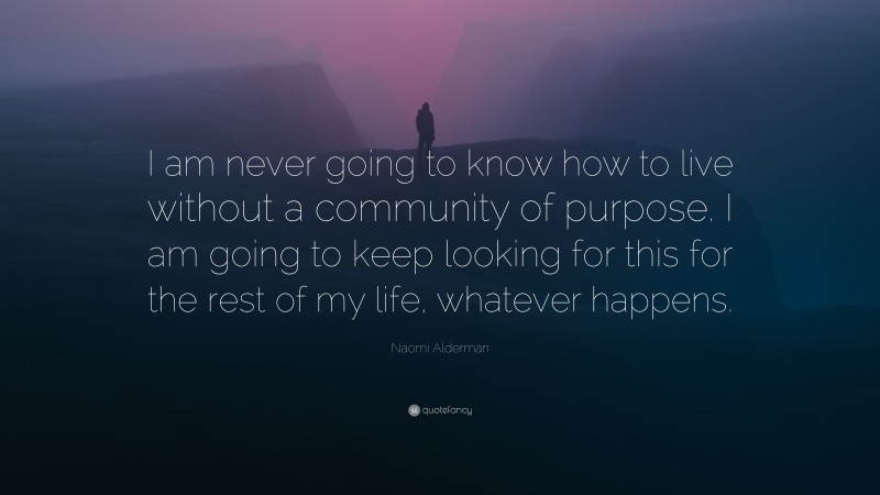 Naomi Alderman Quote: “I am never going to know how to live without a community of purpose. I am going to keep looking for this for the rest of my life, whatever happens.”