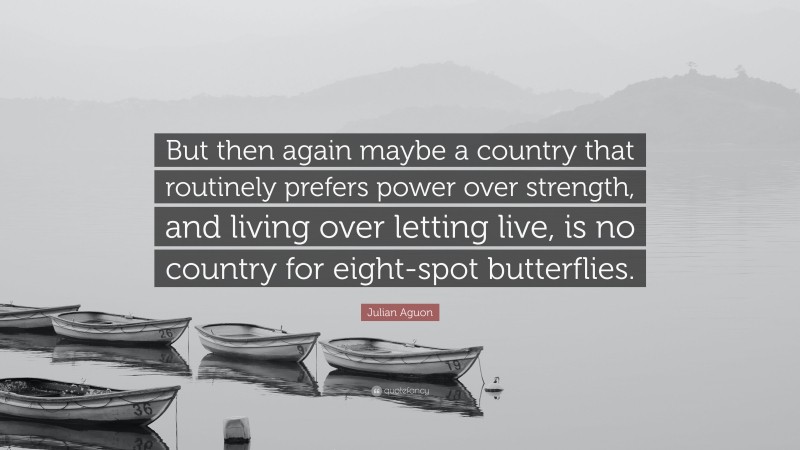 Julian Aguon Quote: “But then again maybe a country that routinely prefers power over strength, and living over letting live, is no country for eight-spot butterflies.”