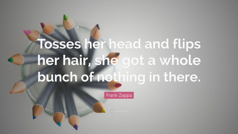 Frank Zappa Quote: “Tosses her head and flips her hair, she got a whole bunch of nothing in there.”