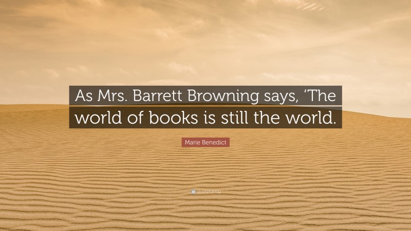 Marie Benedict Quote: “As Mrs. Barrett Browning says, ‘The world of books is still the world.”