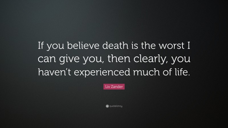 Liv Zander Quote: “If you believe death is the worst I can give you, then clearly, you haven’t experienced much of life.”
