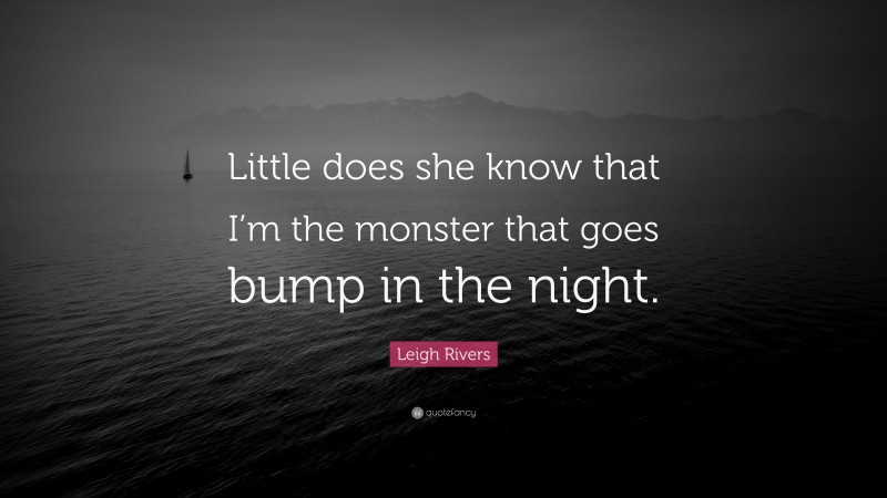 Leigh Rivers Quote: “Little does she know that I’m the monster that goes bump in the night.”