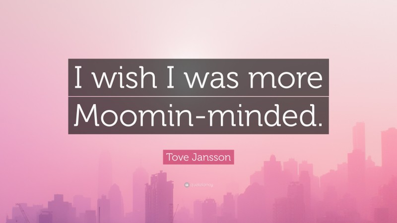 Tove Jansson Quote: “I wish I was more Moomin-minded.”