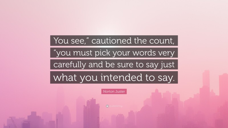 Norton Juster Quote: “You see,” cautioned the count, “you must pick your words very carefully and be sure to say just what you intended to say.”