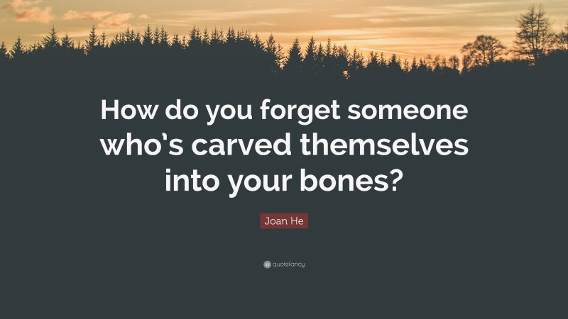 Joan He Quote: “How do you forget someone who’s carved themselves into your bones?”