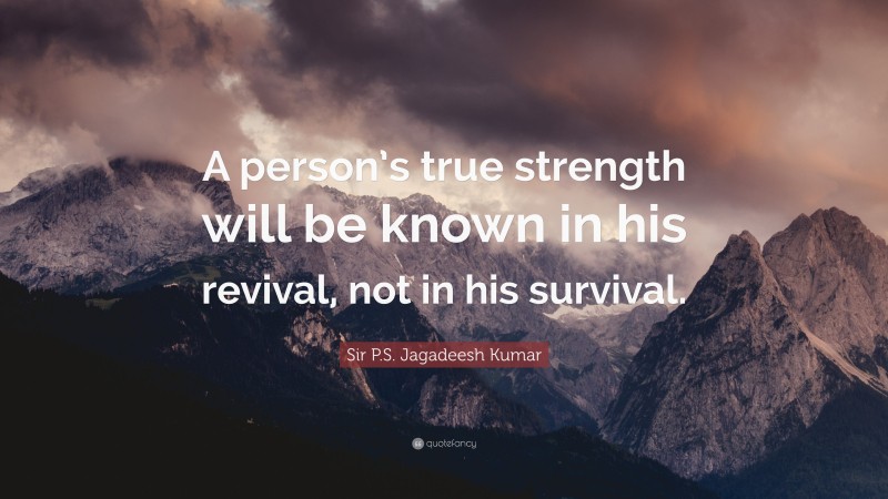 Sir P.S. Jagadeesh Kumar Quote: “A person’s true strength will be known in his revival, not in his survival.”