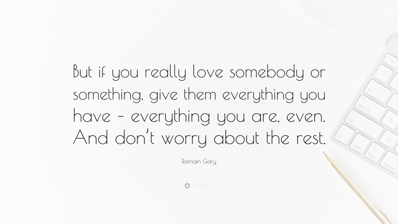 Romain Gary Quote: “But if you really love somebody or something, give them everything you have – everything you are, even. And don’t worry about the rest.”