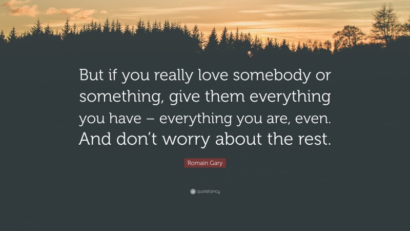 Romain Gary Quote: “But if you really love somebody or something, give them everything you have – everything you are, even. And don’t worry about the rest.”