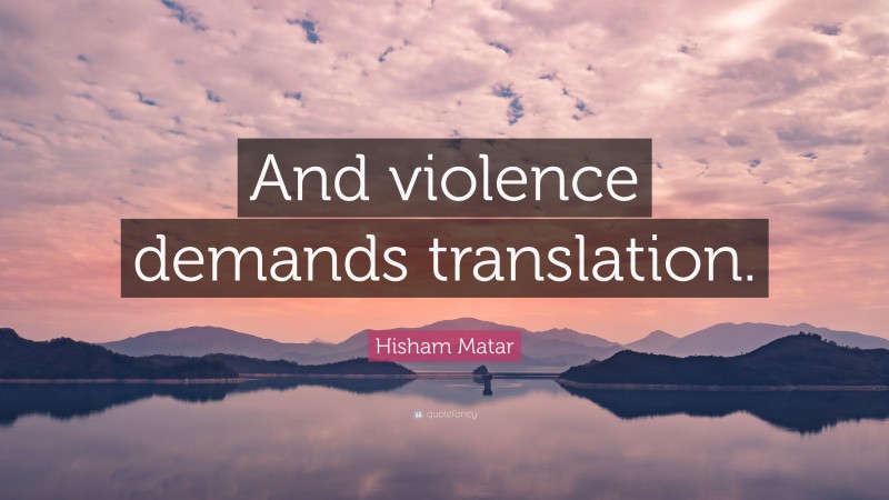 Hisham Matar Quote: “And violence demands translation.”