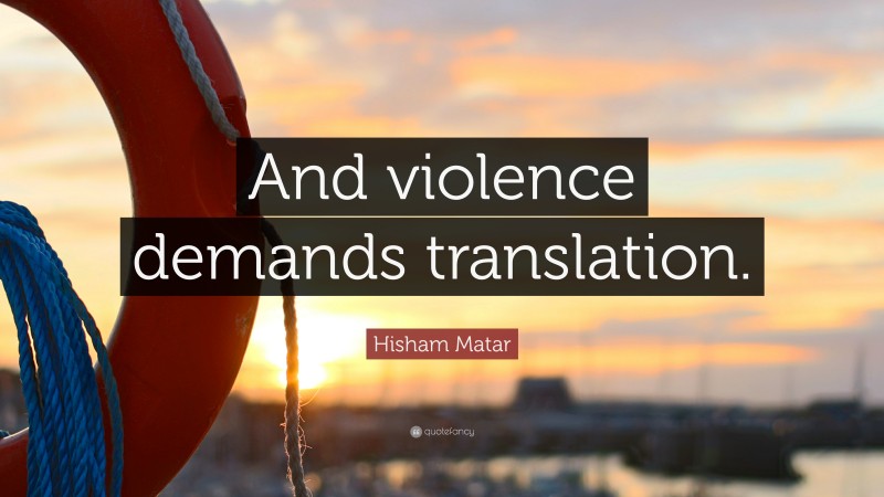 Hisham Matar Quote: “And violence demands translation.”