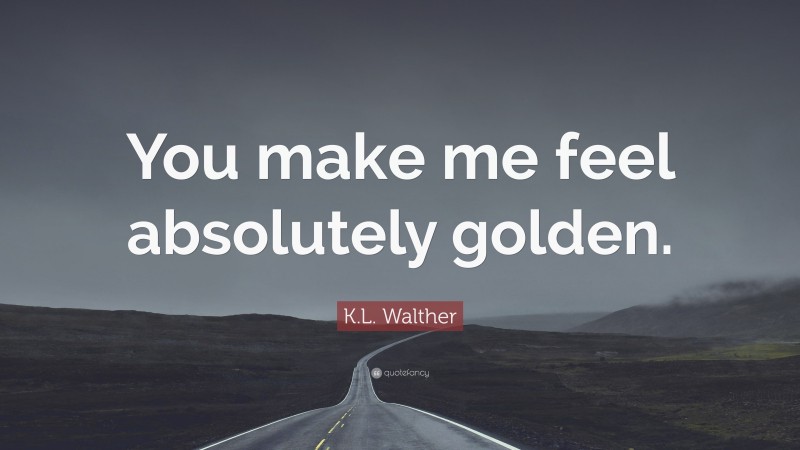 K.L. Walther Quote: “You make me feel absolutely golden.”