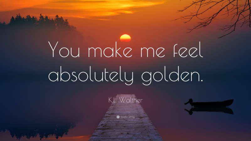 K.L. Walther Quote: “You make me feel absolutely golden.”