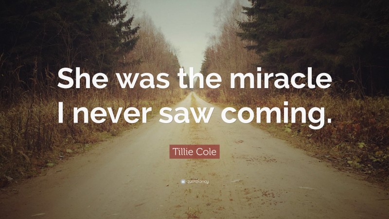 Tillie Cole Quote: “She was the miracle I never saw coming.”
