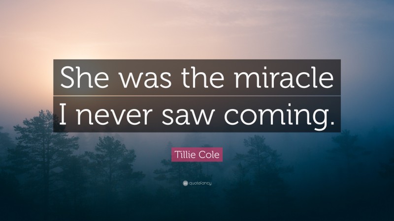 Tillie Cole Quote: “She was the miracle I never saw coming.”