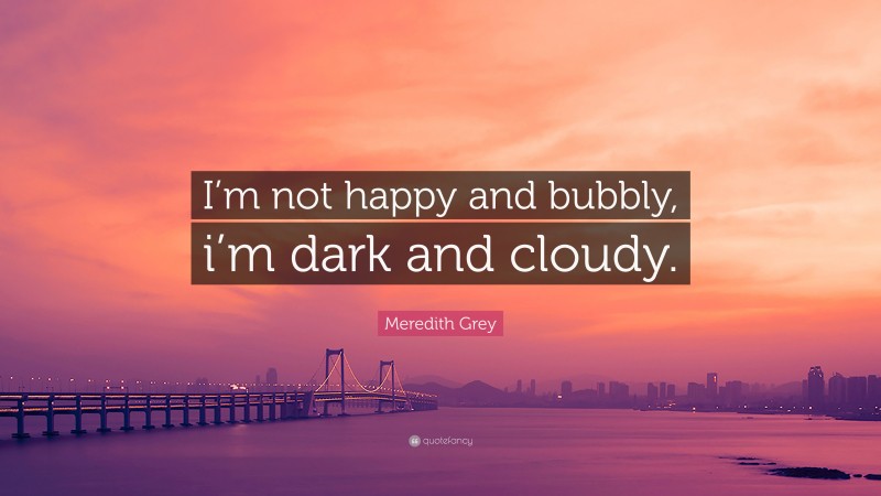 Meredith Grey Quote: “I’m not happy and bubbly, i’m dark and cloudy.”