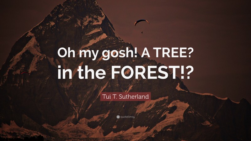 Tui T. Sutherland Quote: “Oh my gosh! A TREE? in the FOREST!?”