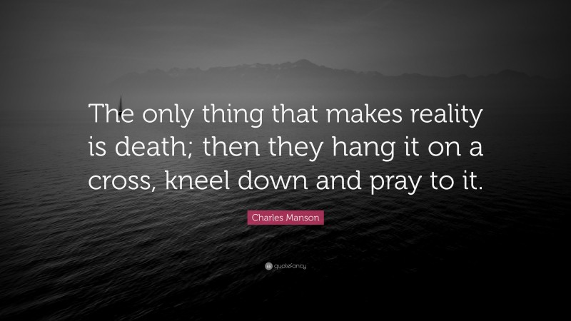 Charles Manson Quote: “The only thing that makes reality is death; then they hang it on a cross, kneel down and pray to it.”