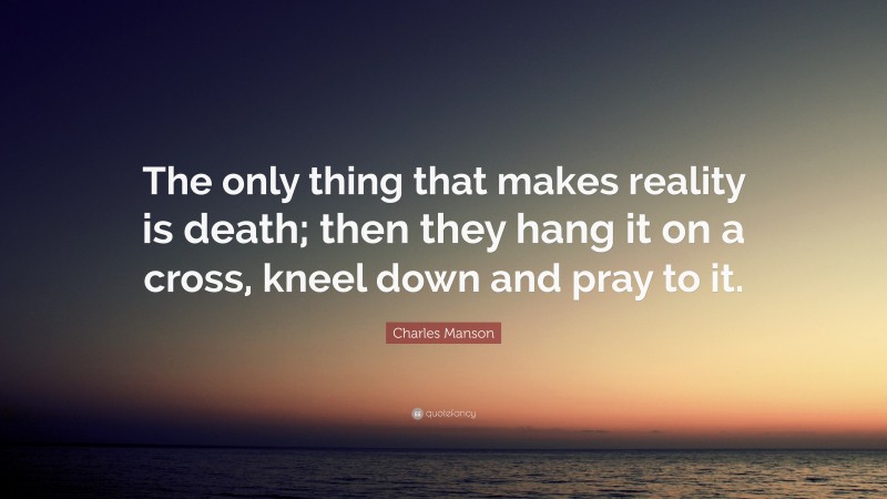 Charles Manson Quote: “The only thing that makes reality is death; then they hang it on a cross, kneel down and pray to it.”